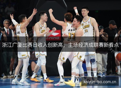 浙江广厦比赛日收入创新高,主场经济成联赛新看点 浙江广厦比赛日收入创新高,主场经济成联赛新看点